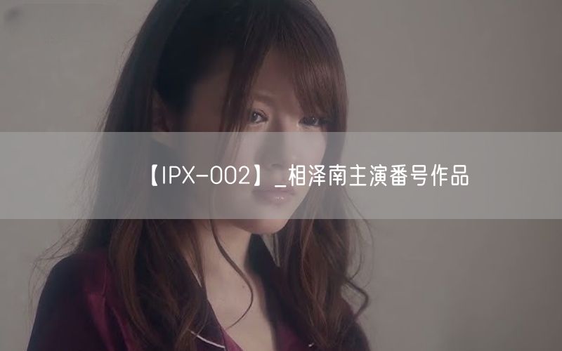 【IPX-002】_相泽南主演番号作品