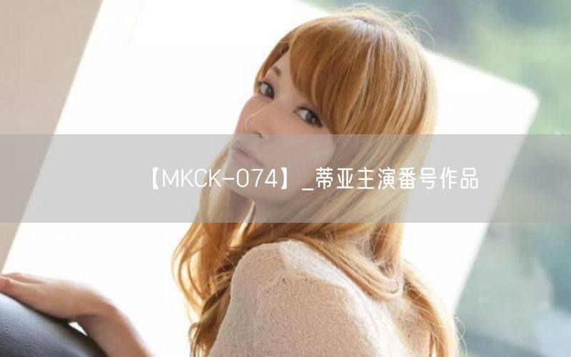 【MKCK-074】_蒂亚主演番号作品